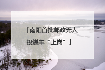 南阳首批邮政无人投递车“上岗”