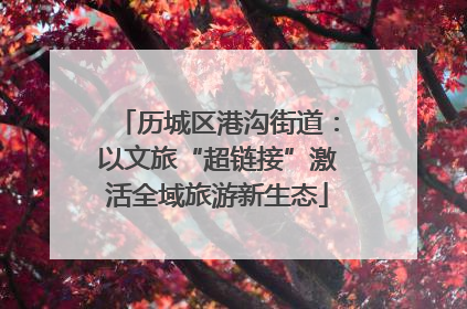 历城区港沟街道：以文旅“超链接”激活全域旅游新生态