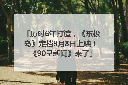 历时6年打造，《东极岛》定档8月8日上映！《90早新闻》来了