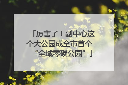 厉害了！副中心这个大公园成全市首个“全域零碳公园”