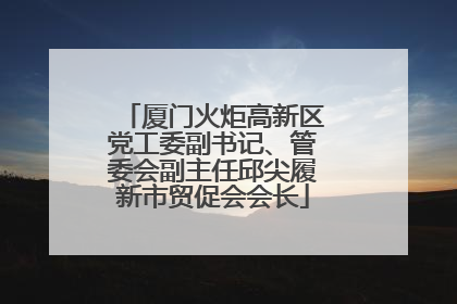 厦门火炬高新区党工委副书记、管委会副主任邱尖履新市贸促会会长