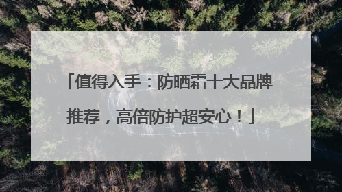 值得入手：防晒霜十大品牌推荐，高倍防护超安心！