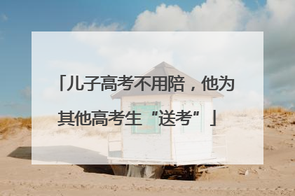 儿子高考不用陪，他为其他高考生“送考”