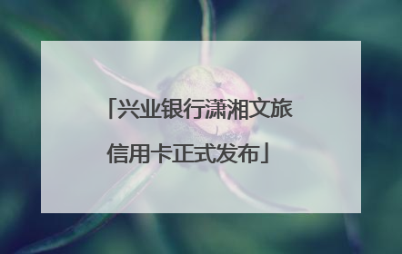 兴业银行潇湘文旅信用卡正式发布