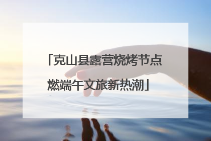 克山县露营烧烤节点燃端午文旅新热潮