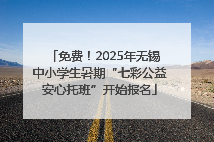 免费！2025年无锡中小学生暑期“七彩公益安心托班”开始报名