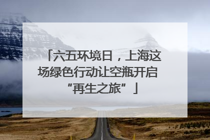 六五环境日，上海这场绿色行动让空瓶开启 “再生之旅”