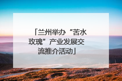 兰州举办“苦水玫瑰”产业发展交流推介活动