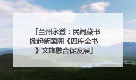 兰州永登：民间藏书掀起新国潮《四库全书》文旅融合促发展