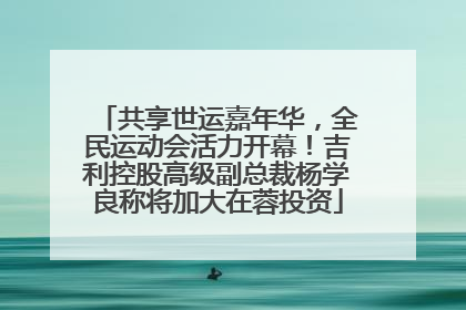 共享世运嘉年华，全民运动会活力开幕！吉利控股高级副总裁杨学良称将加大在蓉投资