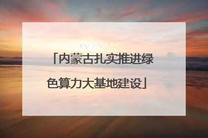 内蒙古扎实推进绿色算力大基地建设