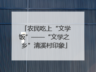 农民吃上“文学饭”——“文学之乡”清溪村印象