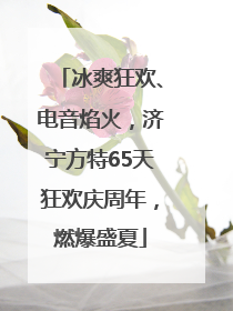 冰爽狂欢、电音焰火，济宁方特65天狂欢庆周年，燃爆盛夏