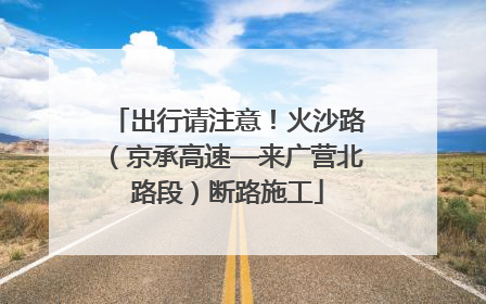 出行请注意！火沙路（京承高速—来广营北路段）断路施工