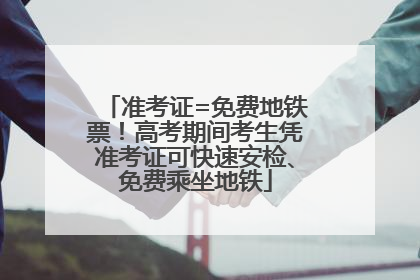 准考证=免费地铁票！高考期间考生凭准考证可快速安检、免费乘坐地铁