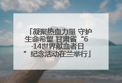 凝聚热血力量 守护生命希望 甘肃省“6 ·14世界献血者日”纪念活动在兰举行