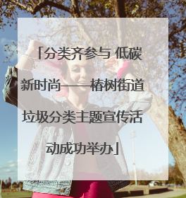 分类齐参与 低碳新时尚——椿树街道垃圾分类主题宣传活动成功举办