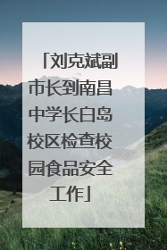 刘克斌副市长到南昌中学长白岛校区检查校园食品安全工作