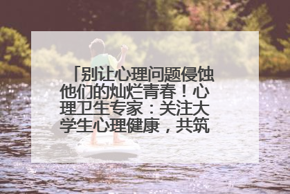 别让心理问题侵蚀他们的灿烂青春！心理卫生专家：关注大学生心理健康，共筑青春心灵防线