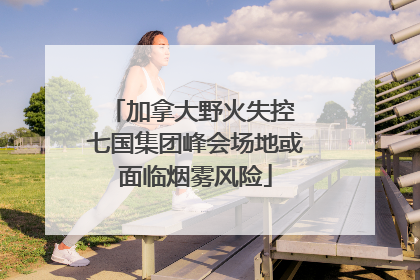 加拿大野火失控 七国集团峰会场地或面临烟雾风险