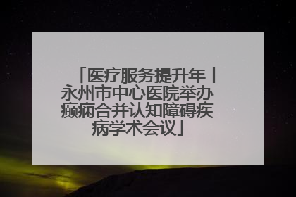 医疗服务提升年丨永州市中心医院举办癫痫合并认知障碍疾病学术会议