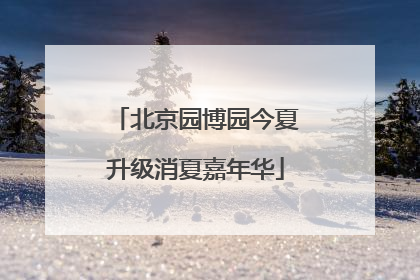 北京园博园今夏升级消夏嘉年华
