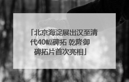 北京海淀展出汉至清代40幅碑拓 乾隆御碑拓片首次亮相