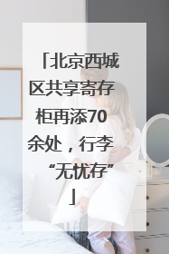 北京西城区共享寄存柜再添70余处，行李“无忧存”