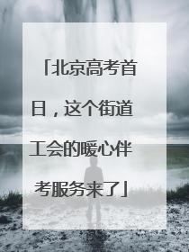 北京高考首日，这个街道工会的暖心伴考服务来了