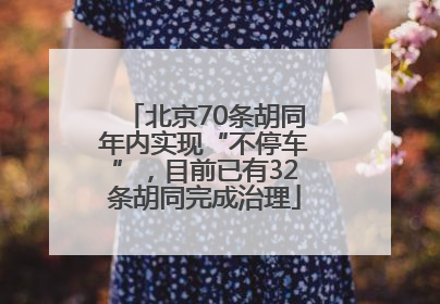 北京70条胡同年内实现“不停车”，目前已有32条胡同完成治理