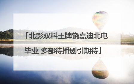 北影双料王牌饶嘉迪北电毕业 多部待播剧引期待
