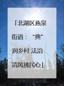 北湖区燕泉街道：“典”润乡村 法治清风拂民心