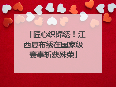 匠心织锦绣！江西夏布绣在国家级赛事斩获殊荣