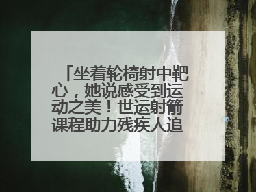 坐着轮椅射中靶心，她说感受到运动之美！世运射箭课程助力残疾人追梦赛道