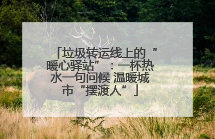 垃圾转运线上的“暖心驿站”：一杯热水一句问候 温暖城市“摆渡人”
