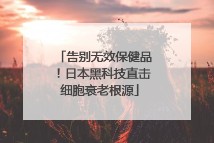 告别无效保健品！日本黑科技直击细胞衰老根源