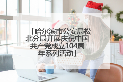 哈尔滨市公安局松北分局开展庆祝中国共产党成立104周年系列活动