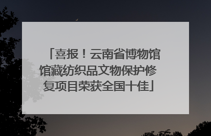 喜报！云南省博物馆馆藏纺织品文物保护修复项目荣获全国十佳