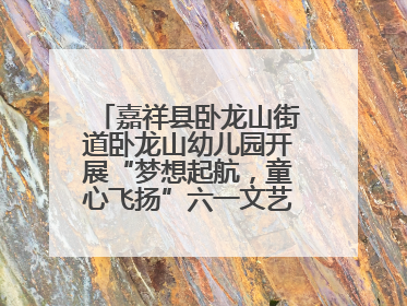 嘉祥县卧龙山街道卧龙山幼儿园开展“梦想起航，童心飞扬”六一文艺汇演活动