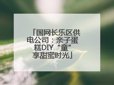 国网长乐区供电公司：亲子蛋糕DIY“童”享甜蜜时光