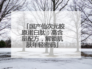 国产仙次元胶原蛋白肽：高含量配方，解锁肌肤年轻密码