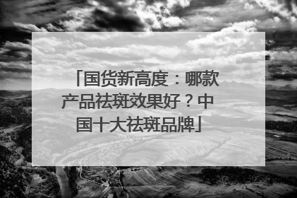 国货新高度：哪款产品祛斑效果好？中国十大祛斑品牌