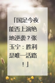 国足今夜能否上演绝地逆袭？张玉宁：胜利是唯一活路！