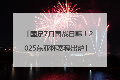 国足7月再战日韩！2025东亚杯赛程出炉