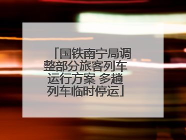 国铁南宁局调整部分旅客列车运行方案 多趟列车临时停运