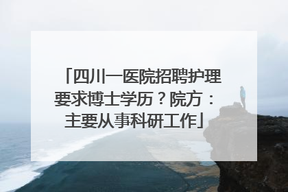 四川一医院招聘护理要求博士学历？院方：主要从事科研工作