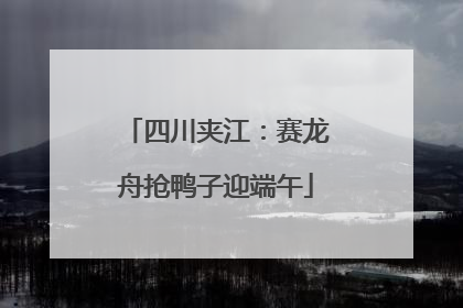 四川夹江：赛龙舟抢鸭子迎端午
