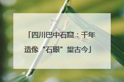 四川巴中石窟：千年造像“石眼”望古今