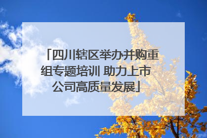 四川辖区举办并购重组专题培训 助力上市公司高质量发展