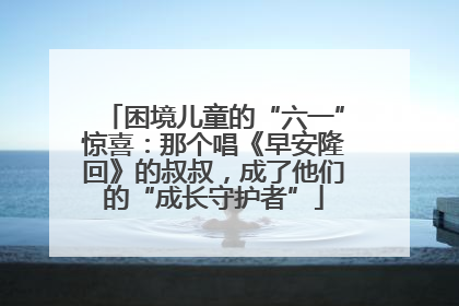 困境儿童的“六一”惊喜：那个唱《早安隆回》的叔叔，成了他们的“成长守护者”
